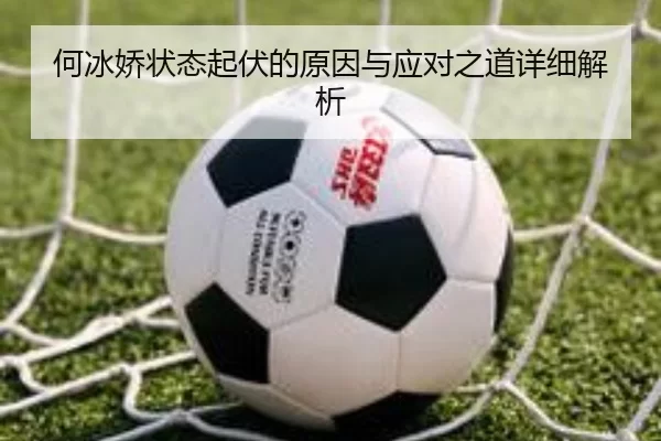 何冰娇状态起伏的原因与应对之道详细解析