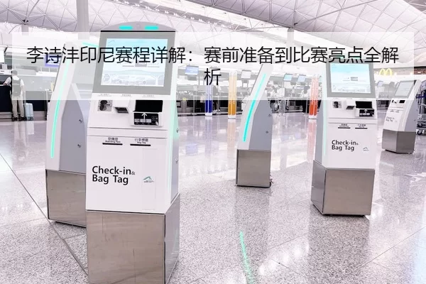 李诗沣印尼赛程详解：赛前准备到比赛亮点全解析