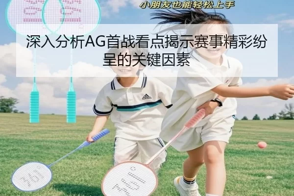 深入分析AG首战看点揭示赛事精彩纷呈的关键因素